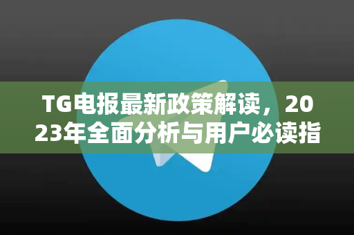 TG电报最新政策解读，2023年全面分析与用户必读指南