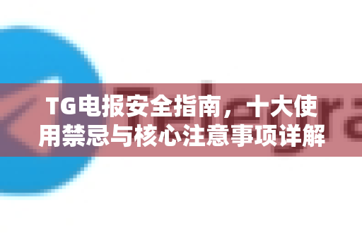 TG电报安全指南，十大使用禁忌与核心注意事项详解