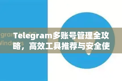 Telegram多账号管理全攻略，高效工具推荐与安全使用技巧
