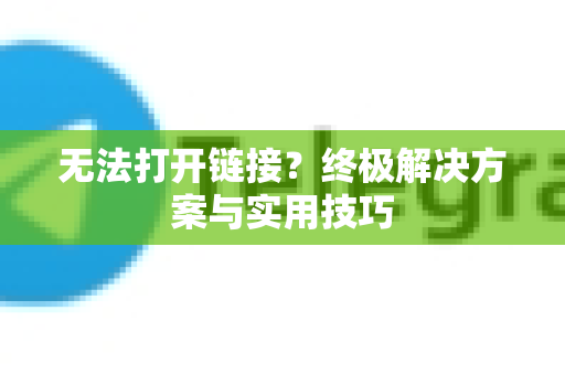 无法打开链接？终极解决方案与实用技巧-第1张图片-TG官方版-支持端对端加密、云端同步和多设备登录