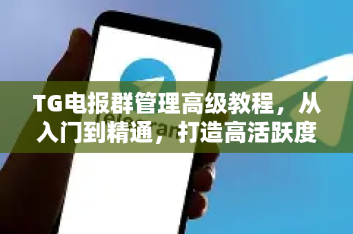 TG电报群管理高级教程，从入门到精通，打造高活跃度社群