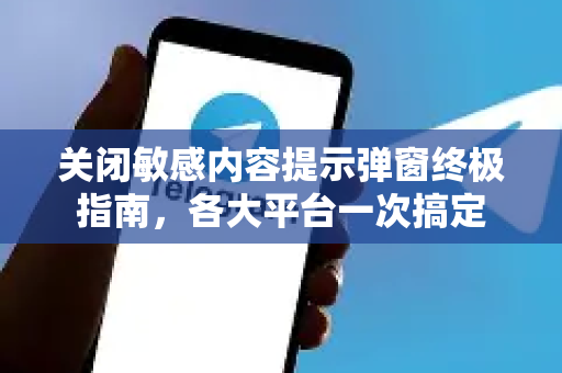 关闭敏感内容提示弹窗终极指南，各大平台一次搞定