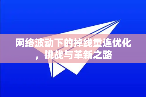网络波动下的掉线重连优化，挑战与革新之路-第1张图片-TG官方版-支持端对端加密、云端同步和多设备登录