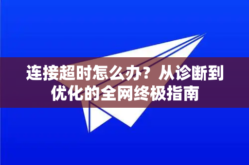连接超时怎么办？从诊断到优化的全网终极指南