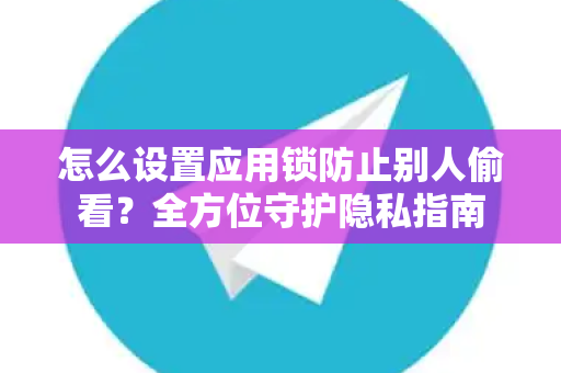 怎么设置应用锁防止别人偷看？全方位守护隐私指南