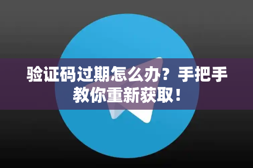 验证码过期怎么办？手把手教你重新获取！-第1张图片-TG官方版-支持端对端加密、云端同步和多设备登录