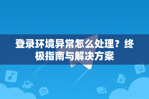 登录环境异常怎么处理？终极指南与解决方案-第1张图片-TG官方版-支持端对端加密、云端同步和多设备登录