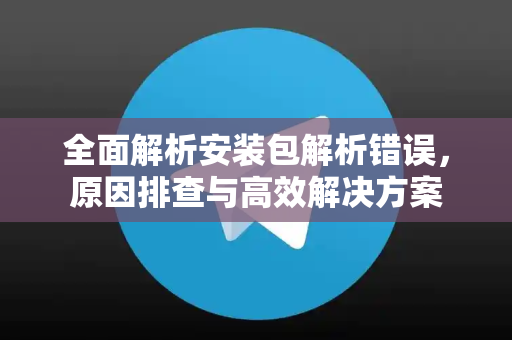 全面解析安装包解析错误，原因排查与高效解决方案-第1张图片-TG官方版-支持端对端加密、云端同步和多设备登录