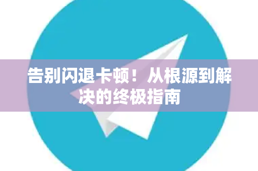告别闪退卡顿！从根源到解决的终极指南-第1张图片-TG官方版-支持端对端加密、云端同步和多设备登录