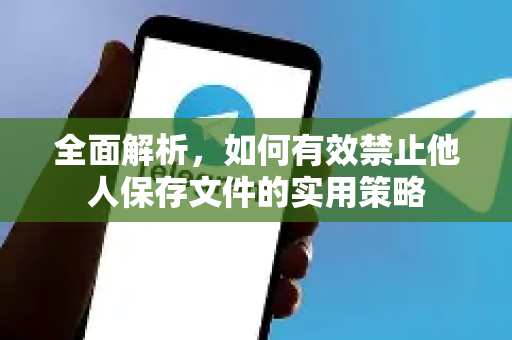 全面解析，如何有效禁止他人保存文件的实用策略-第1张图片-TG官方版-支持端对端加密、云端同步和多设备登录