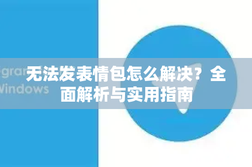 无法发表情包怎么解决？全面解析与实用指南-第1张图片-TG官方版-支持端对端加密、云端同步和多设备登录