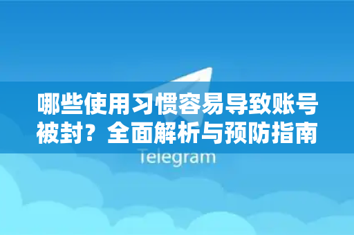 哪些使用习惯容易导致账号被封？全面解析与预防指南-第1张图片-TG官方版-支持端对端加密、云端同步和多设备登录