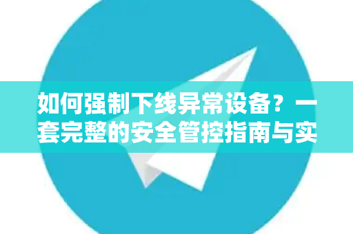 如何强制下线异常设备？一套完整的安全管控指南与实战步骤-第1张图片-TG官方版-支持端对端加密、云端同步和多设备登录