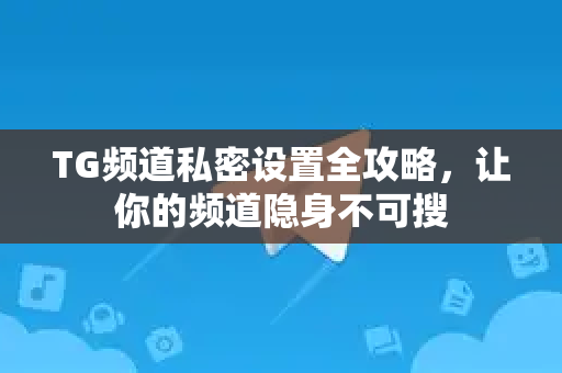 TG频道私密设置全攻略，让你的频道隐身不可搜-第1张图片-TG官方版-支持端对端加密、云端同步和多设备登录