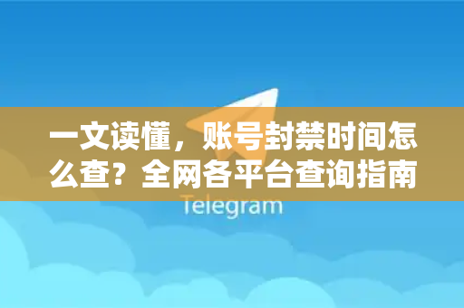 一文读懂，账号封禁时间怎么查？全网各平台查询指南与申诉攻略-第1张图片-TG官方版-支持端对端加密、云端同步和多设备登录