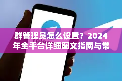 群管理员怎么设置？2024年全平台详细图文指南与常见问题解答-第1张图片-TG官方版-支持端对端加密、云端同步和多设备登录