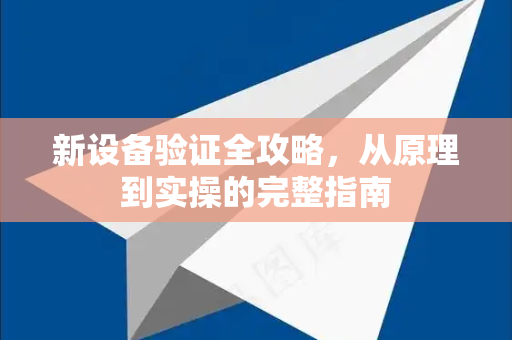 新设备验证全攻略，从原理到实操的完整指南-第1张图片-TG官方版-支持端对端加密、云端同步和多设备登录