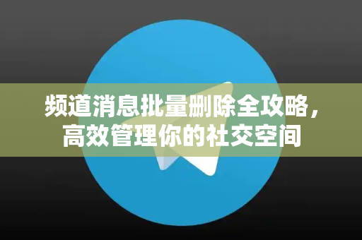 频道消息批量删除全攻略，高效管理你的社交空间-第1张图片-TG官方版-支持端对端加密、云端同步和多设备登录