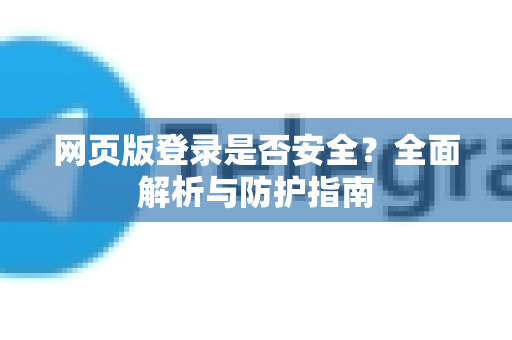 网页版登录是否安全？全面解析与防护指南-第1张图片-TG官方版-支持端对端加密、云端同步和多设备登录