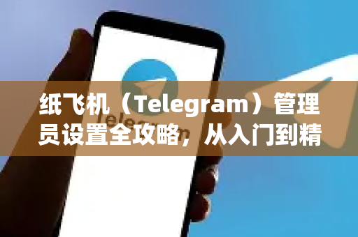纸飞机（Telegram）管理员设置全攻略，从入门到精通