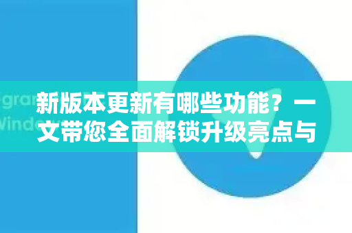 新版本更新有哪些功能？一文带您全面解锁升级亮点与隐藏技巧-第1张图片-TG官方版-支持端对端加密、云端同步和多设备登录