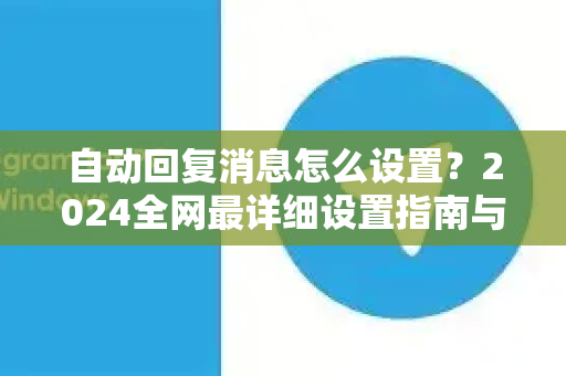 自动回复消息怎么设置？2024全网最详细设置指南与实战技巧-第1张图片-TG官方版-支持端对端加密、云端同步和多设备登录