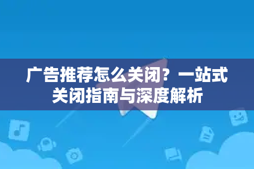 广告推荐怎么关闭？一站式关闭指南与深度解析-第1张图片-TG官方版-支持端对端加密、云端同步和多设备登录