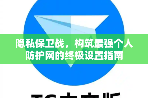 隐私保卫战，构筑最强个人防护网的终极设置指南-第1张图片-TG官方版-支持端对端加密、云端同步和多设备登录