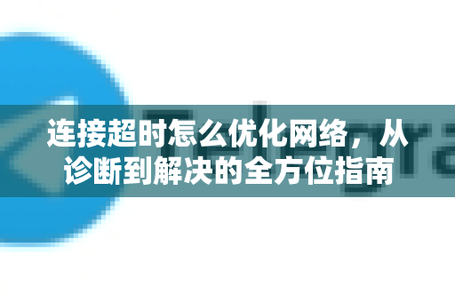 连接超时怎么优化网络，从诊断到解决的全方位指南-第1张图片-TG官方版-支持端对端加密、云端同步和多设备登录