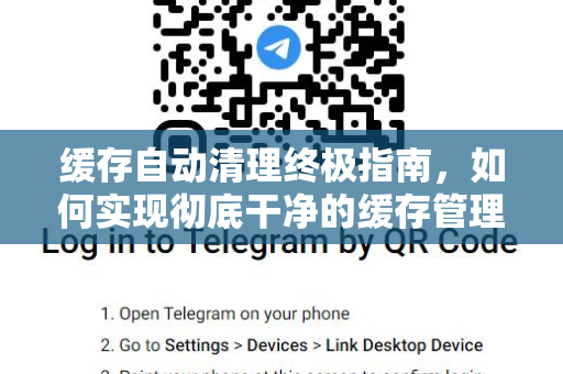 缓存自动清理终极指南，如何实现彻底干净的缓存管理-第1张图片-TG官方版-支持端对端加密、云端同步和多设备登录