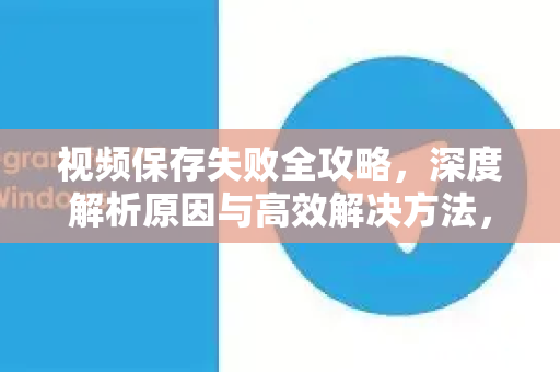 视频保存失败全攻略，深度解析原因与高效解决方法，一键找回珍贵片段-第1张图片-TG官方版-支持端对端加密、云端同步和多设备登录