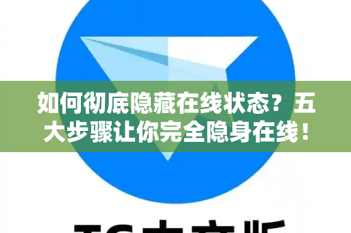 如何彻底隐藏在线状态？五大步骤让你完全隐身在线！