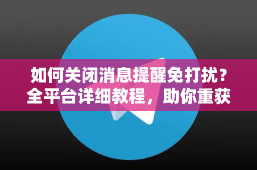 如何关闭消息提醒免打扰？全平台详细教程，助你重获宁静生活掌控权