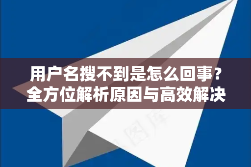 用户名搜不到是怎么回事？全方位解析原因与高效解决方案