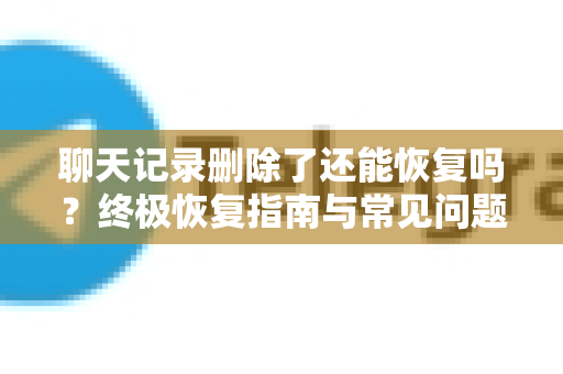 聊天记录删除了还能恢复吗？终极恢复指南与常见问题解答