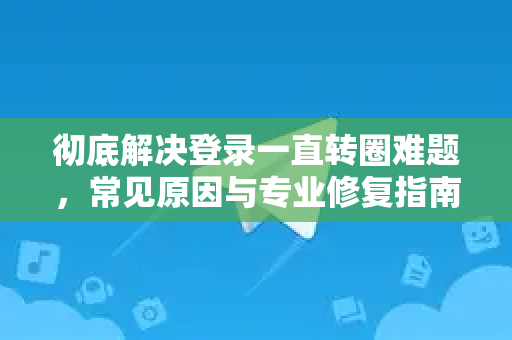 彻底解决登录一直转圈难题，常见原因与专业修复指南