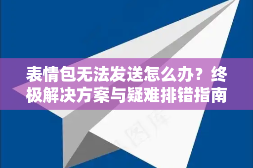 表情包无法发送怎么办？终极解决方案与疑难排错指南-第1张图片-TG官方版-支持端对端加密、云端同步和多设备登录