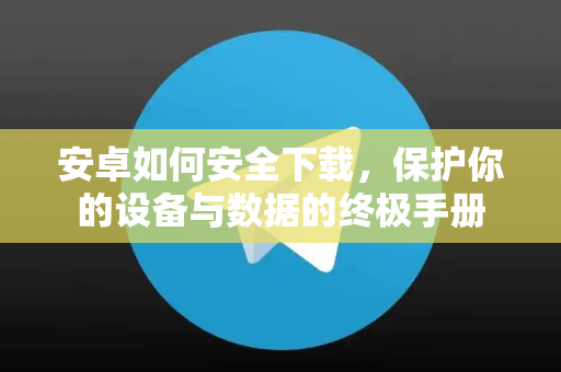 安卓如何安全下载，保护你的设备与数据的终极手册-第1张图片-TG官方版-支持端对端加密、云端同步和多设备登录