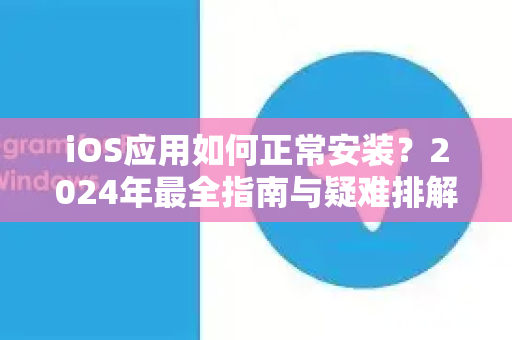 iOS应用如何正常安装？2024年最全指南与疑难排解-第1张图片-TG官方版-支持端对端加密、云端同步和多设备登录