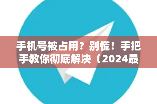手机号被占用？别慌！手把手教你彻底解决（2024最新攻略）-第1张图片-TG官方版-支持端对端加密、云端同步和多设备登录