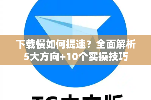 下载慢如何提速？全面解析5大方向+10个实操技巧-第1张图片-TG官方版-支持端对端加密、云端同步和多设备登录