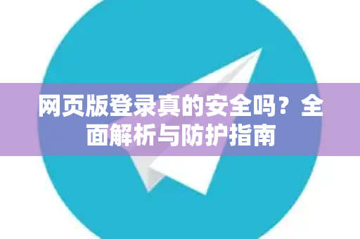 网页版登录真的安全吗？全面解析与防护指南-第1张图片-TG官方版-支持端对端加密、云端同步和多设备登录