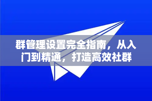 群管理设置完全指南，从入门到精通，打造高效社群-第1张图片-TG官方版-支持端对端加密、云端同步和多设备登录