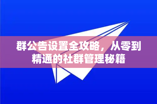 群公告设置全攻略，从零到精通的社群管理秘籍-第1张图片-TG官方版-支持端对端加密、云端同步和多设备登录