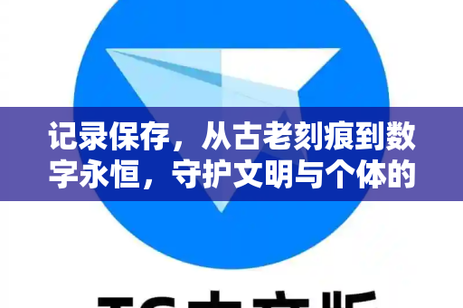 记录保存，从古老刻痕到数字永恒，守护文明与个体的记忆基石-第1张图片-TG官方版-支持端对端加密、云端同步和多设备登录