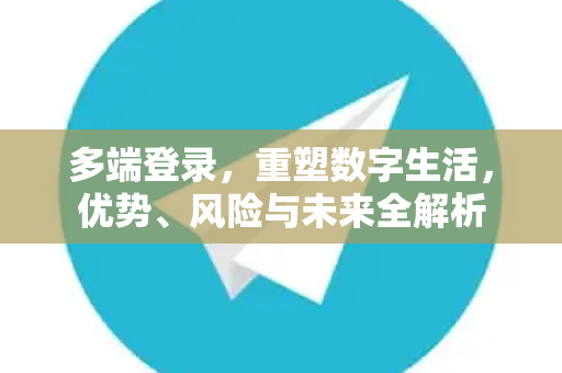 多端登录，重塑数字生活，优势、风险与未来全解析-第1张图片-TG官方版-支持端对端加密、云端同步和多设备登录