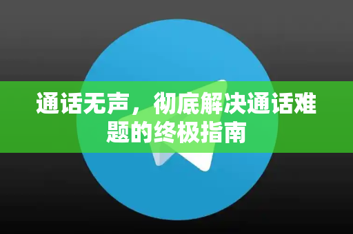 通话无声,彻底解决通话难题的终极指南-第1张图片-TG官方版-支持端对端加密、云端同步和多设备登录 通话无声,彻底解决通话难题的终极指南-第1张图片-TG官方版-支持端对端加密、云端同步和多设备登录