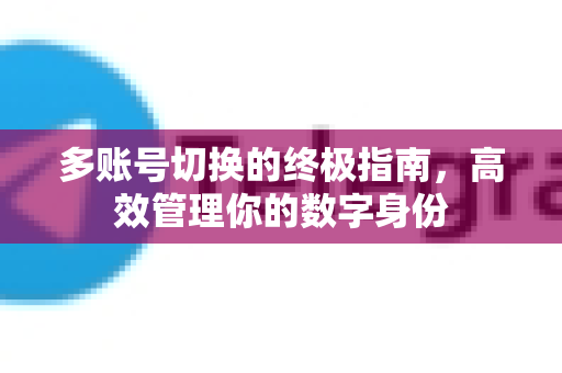 多账号切换的终极指南，高效管理你的数字身份-第1张图片-TG官方版-支持端对端加密、云端同步和多设备登录