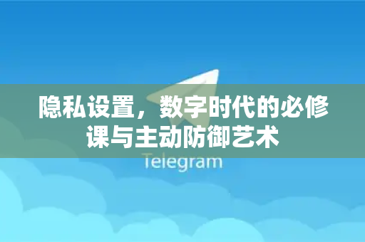 隐私设置,数字时代的必修课与主动防御艺术-第1张图片-TG官方版-支持端对端加密、云端同步和多设备登录 隐私设置,数字时代的必修课与主动防御艺术-第1张图片-TG官方版-支持端对端加密、云端同步和多设备登录