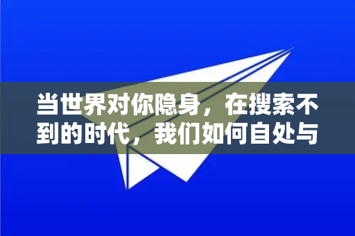 当世界对你隐身，在搜索不到的时代，我们如何自处与前行？-第1张图片-TG官方版-支持端对端加密、云端同步和多设备登录